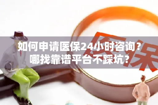 上海如何申请医保24小时咨询？哪找靠谱平台不踩坑？